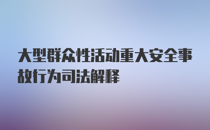 大型群众性活动重大安全事故行为司法解释