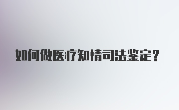 如何做医疗知情司法鉴定?