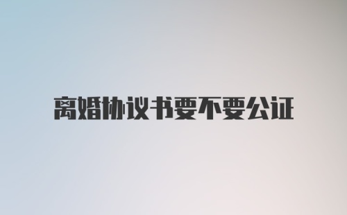 离婚协议书要不要公证