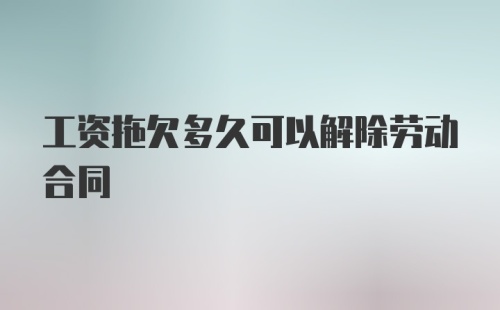 工资拖欠多久可以解除劳动合同