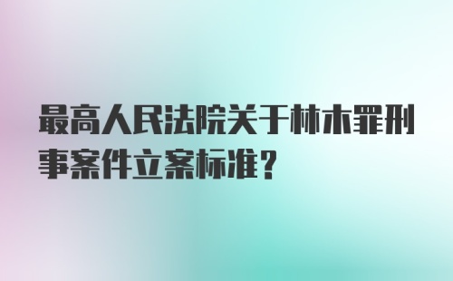 最高人民法院关于林木罪刑事案件立案标准？