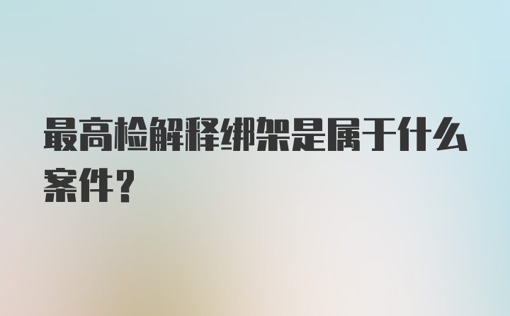 最高检解释绑架是属于什么案件?