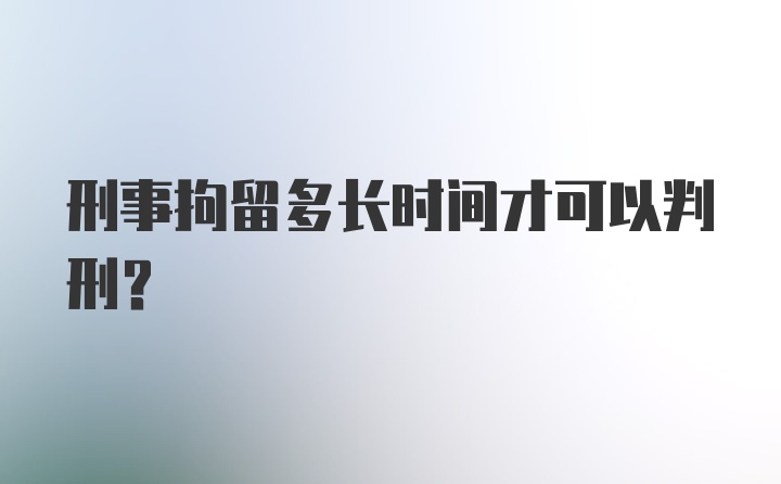 刑事拘留多长时间才可以判刑?