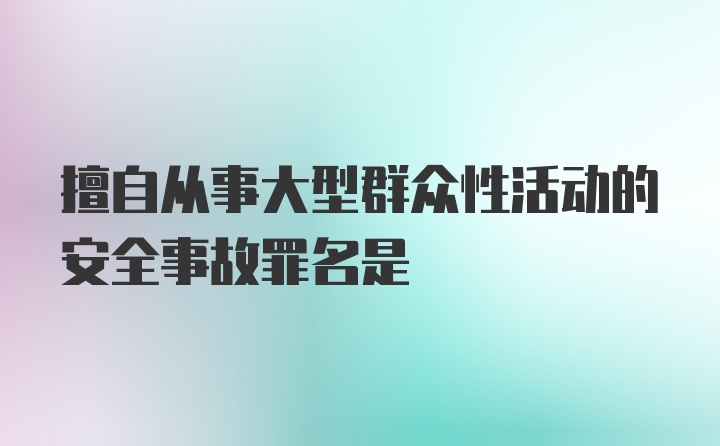 擅自从事大型群众性活动的安全事故罪名是