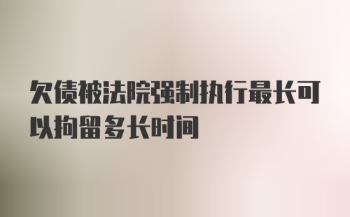 欠债被法院强制执行最长可以拘留多长时间