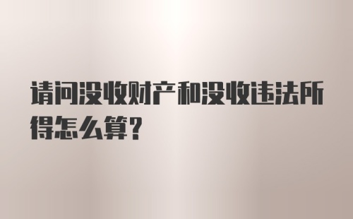 请问没收财产和没收违法所得怎么算？