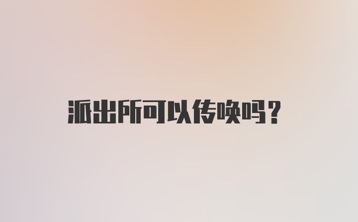 派出所可以传唤吗？