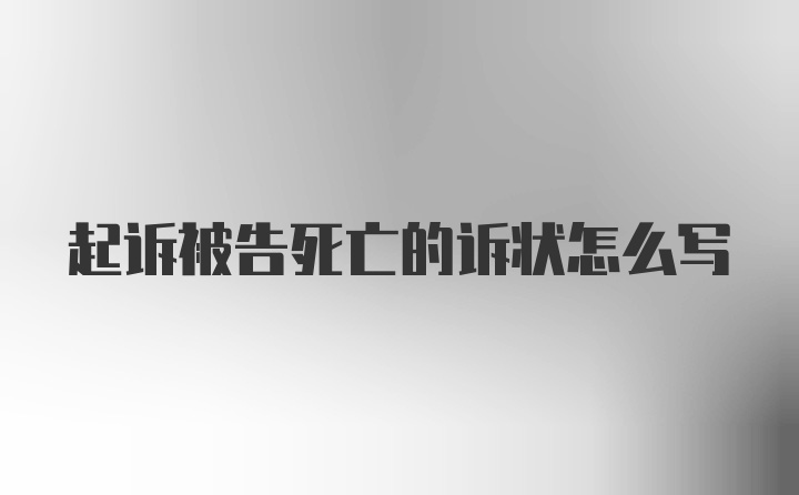 起诉被告死亡的诉状怎么写