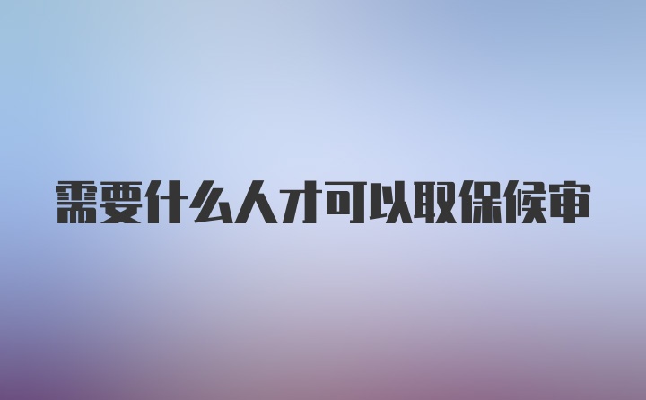 需要什么人才可以取保候审