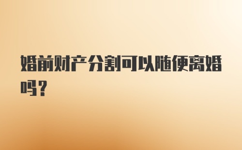 婚前财产分割可以随便离婚吗？