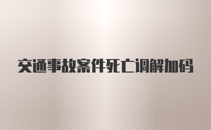 交通事故案件死亡调解加码