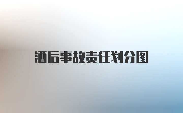 酒后事故责任划分图