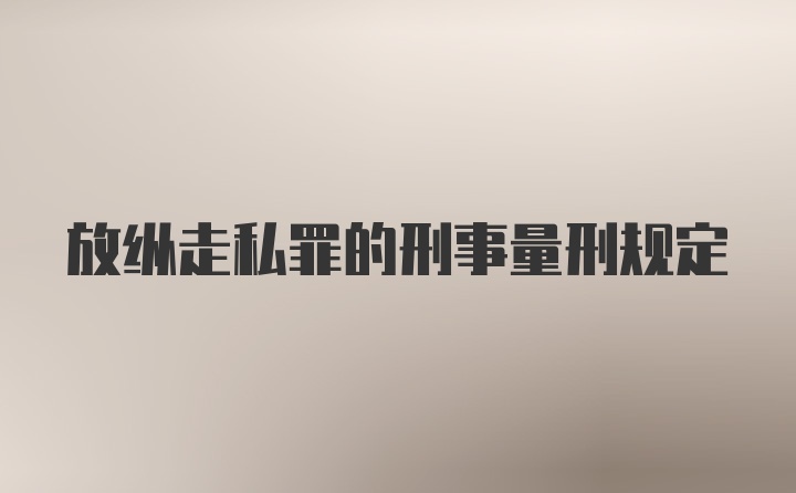 放纵走私罪的刑事量刑规定