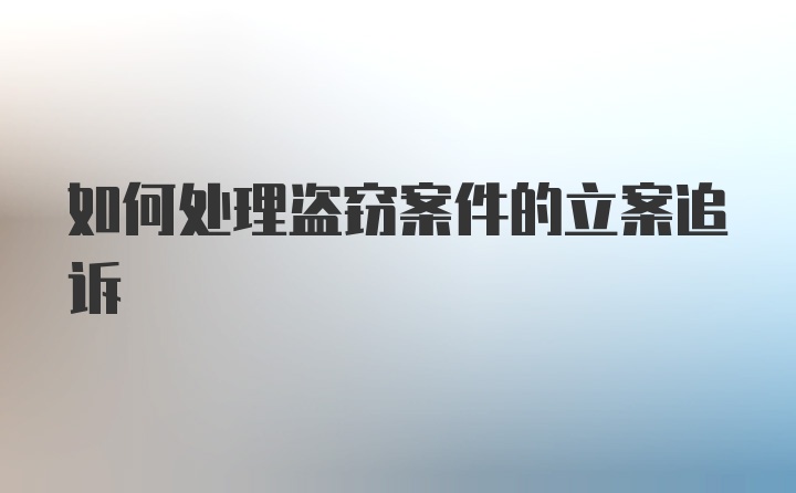 如何处理盗窃案件的立案追诉