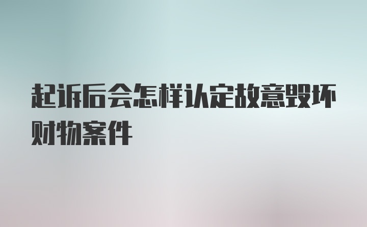 起诉后会怎样认定故意毁坏财物案件