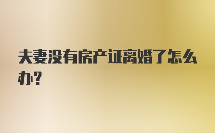 夫妻没有房产证离婚了怎么办？