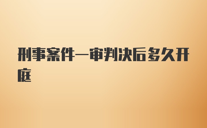 刑事案件一审判决后多久开庭