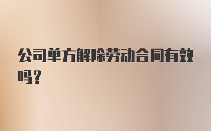 公司单方解除劳动合同有效吗？