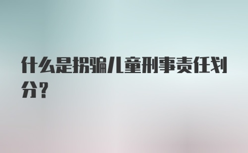 什么是拐骗儿童刑事责任划分?