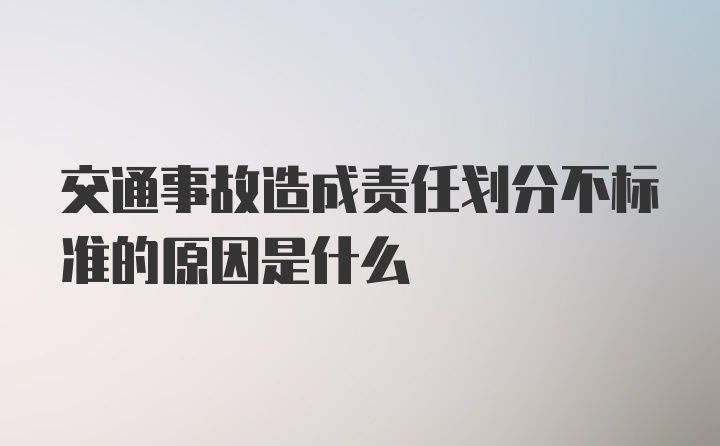 交通事故造成责任划分不标准的原因是什么