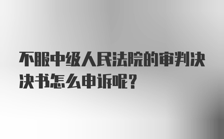 不服中级人民法院的审判决决书怎么申诉呢？