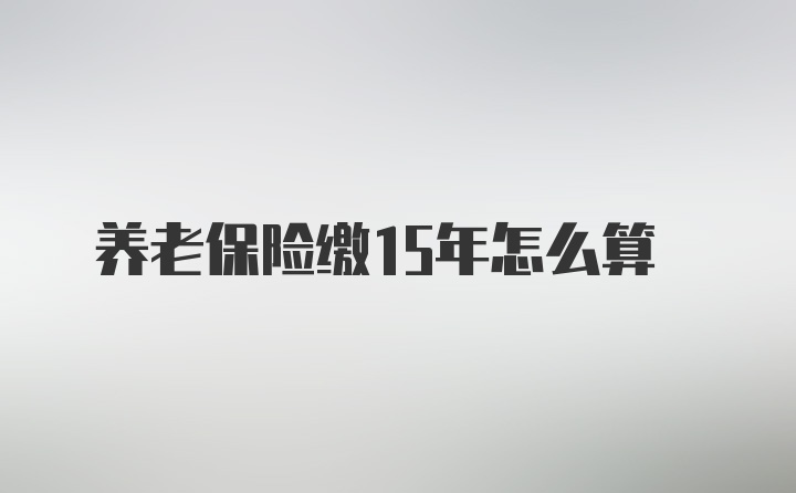 养老保险缴15年怎么算