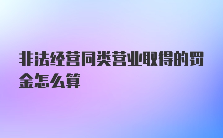 非法经营同类营业取得的罚金怎么算