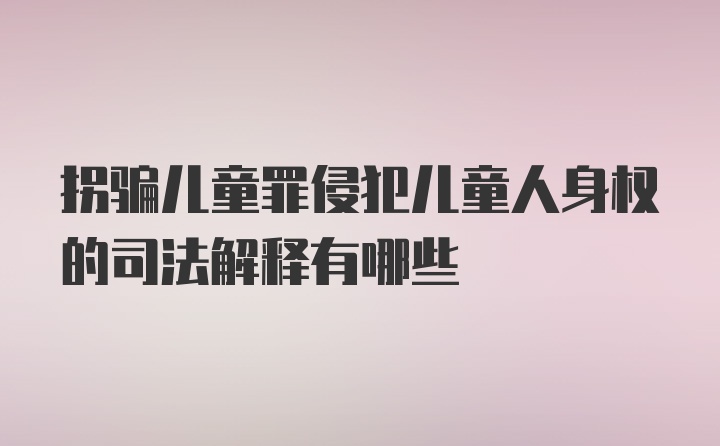 拐骗儿童罪侵犯儿童人身权的司法解释有哪些