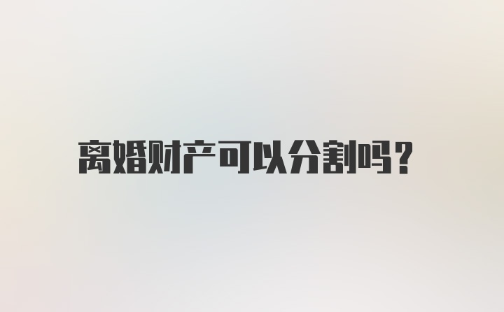 离婚财产可以分割吗？