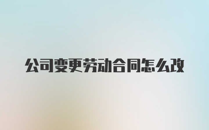 公司变更劳动合同怎么改