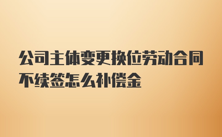 公司主体变更换位劳动合同不续签怎么补偿金