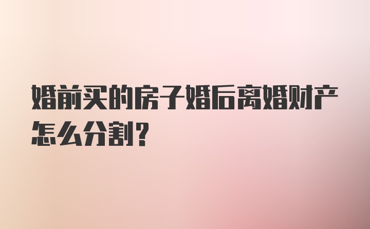 婚前买的房子婚后离婚财产怎么分割？