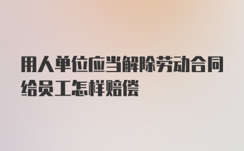 用人单位应当解除劳动合同给员工怎样赔偿