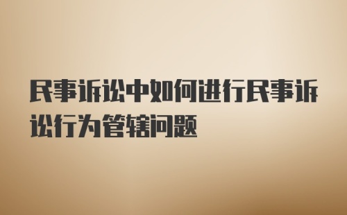 民事诉讼中如何进行民事诉讼行为管辖问题