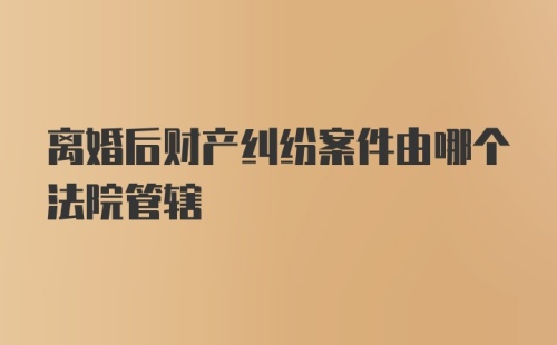 离婚后财产纠纷案件由哪个法院管辖