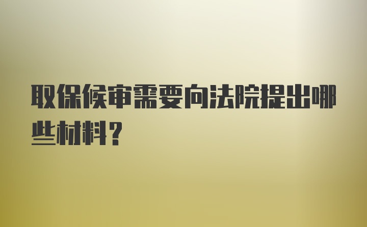 取保候审需要向法院提出哪些材料？