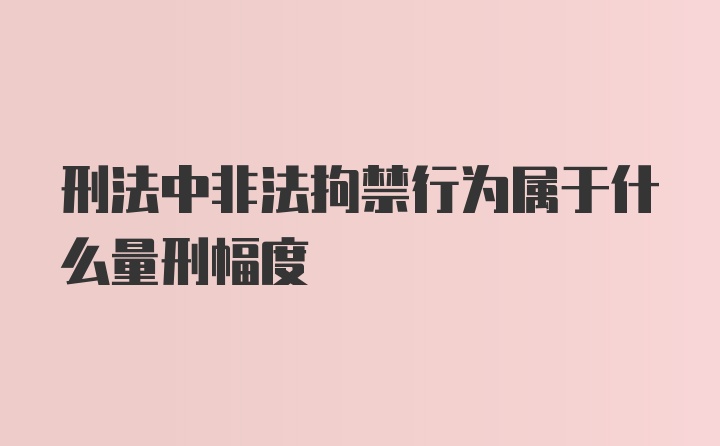 刑法中非法拘禁行为属于什么量刑幅度