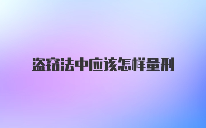 盗窃法中应该怎样量刑