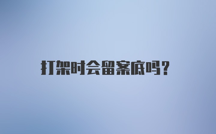 打架时会留案底吗？