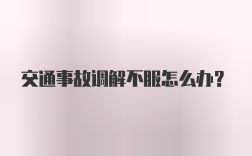 交通事故调解不服怎么办？