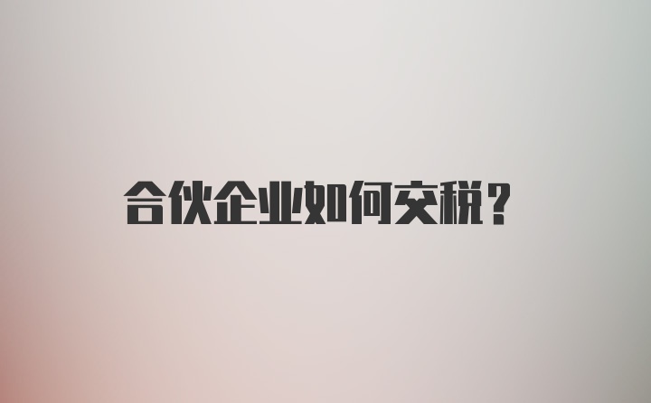 合伙企业如何交税？