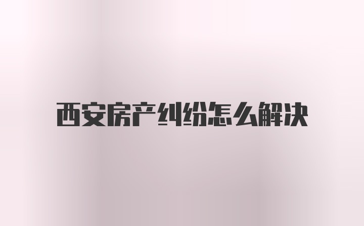 西安房产纠纷怎么解决