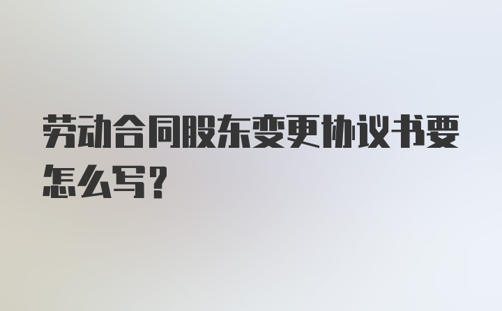 劳动合同股东变更协议书要怎么写?