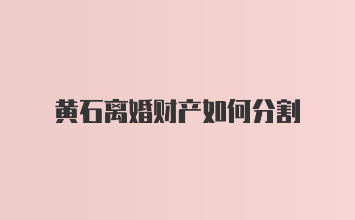 黄石离婚财产如何分割