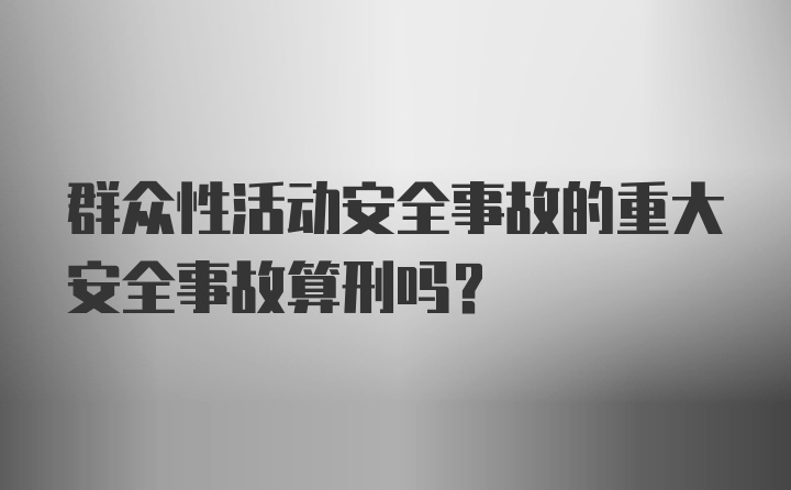 群众性活动安全事故的重大安全事故算刑吗？