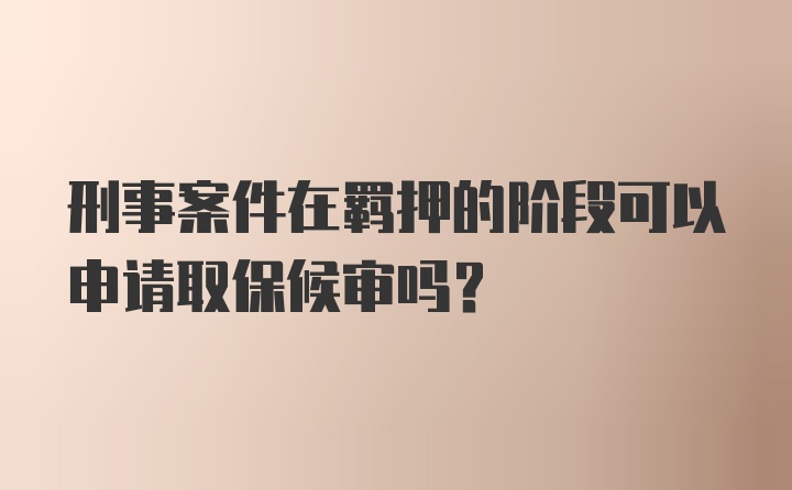 刑事案件在羁押的阶段可以申请取保候审吗?