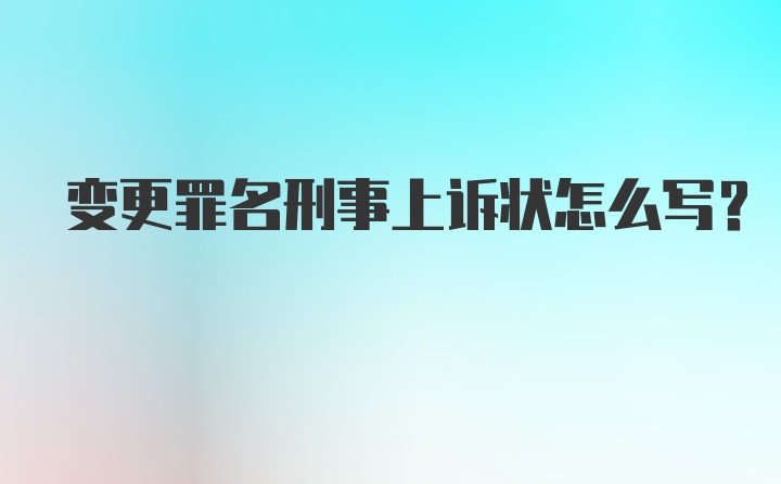 变更罪名刑事上诉状怎么写？