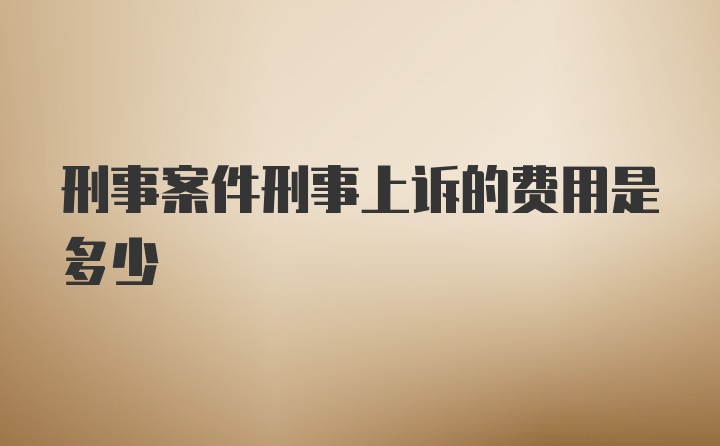 刑事案件刑事上诉的费用是多少