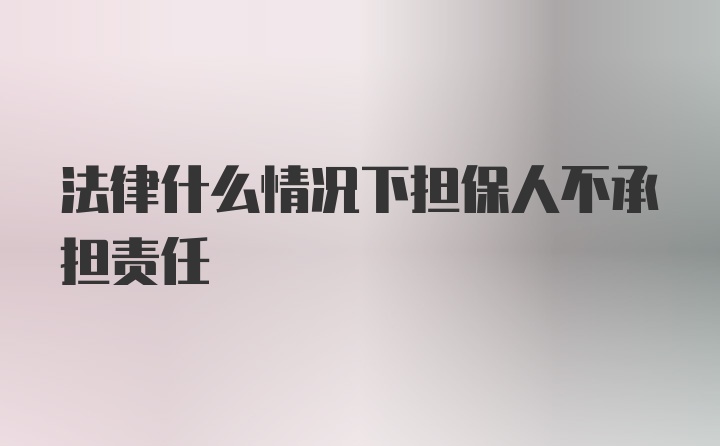 法律什么情况下担保人不承担责任