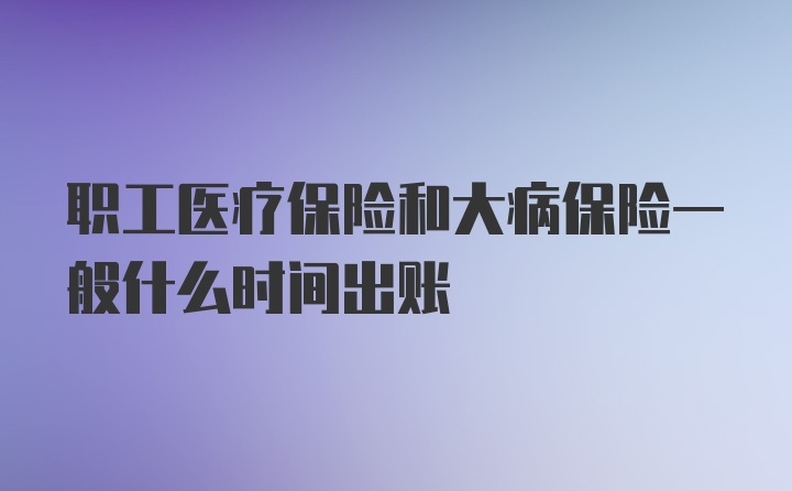 职工医疗保险和大病保险一般什么时间出账